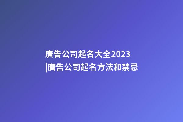 廣告公司起名大全2023|廣告公司起名方法和禁忌-第1張-公司起名-玄機(jī)派